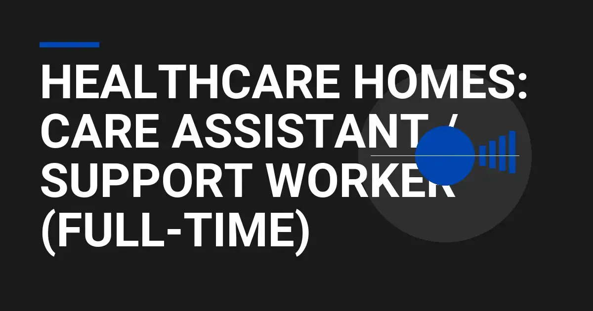Healthcare Homes: Care Assistant / Support Worker (Full-Time)