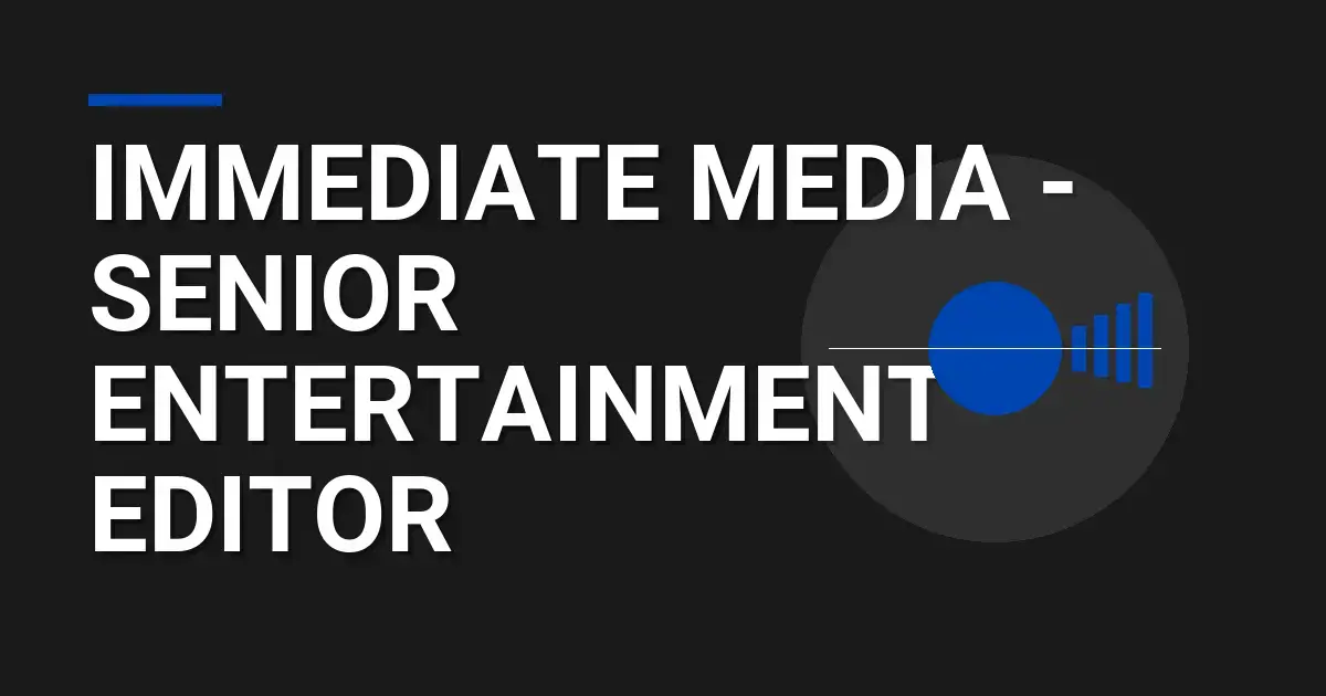 Immediate Media - Senior Entertainment Editor